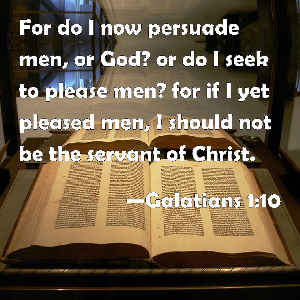Galatians 1:10 For do I now persuade men, or God? or do I seek to please  men? for if I yet pleased men, I should not be the servant of Christ.
