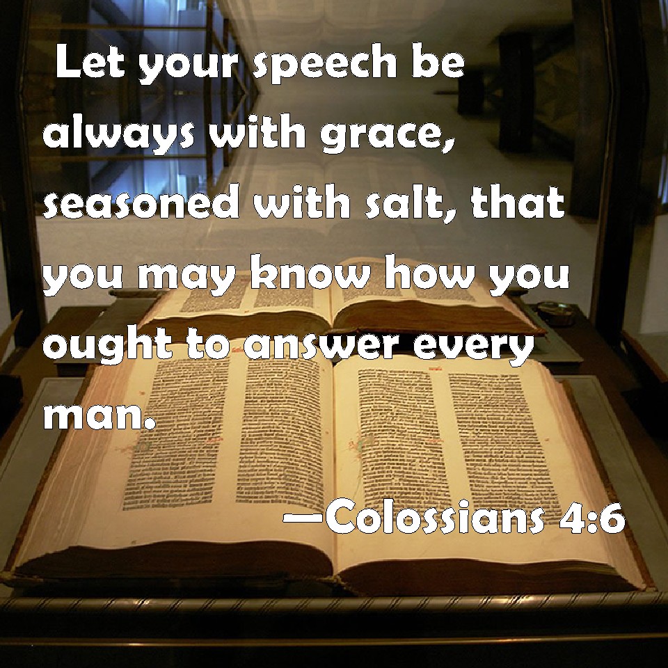Colossians 4:6 Let your speech be always with grace, seasoned with salt,  that you may know how you ought to answer every man.