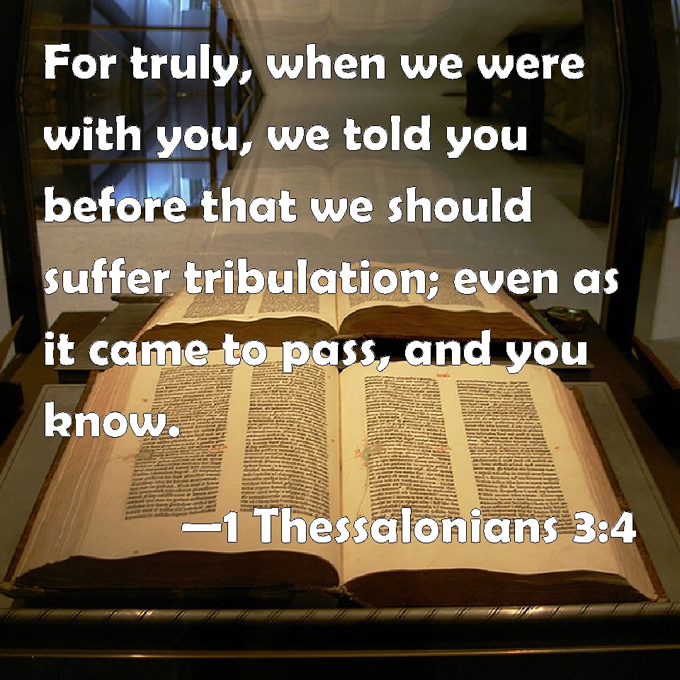 1 Thessalonians 3:4 For truly, when we were with you, we told you before  that we should suffer tribulation; even as it came to pass, and you know.