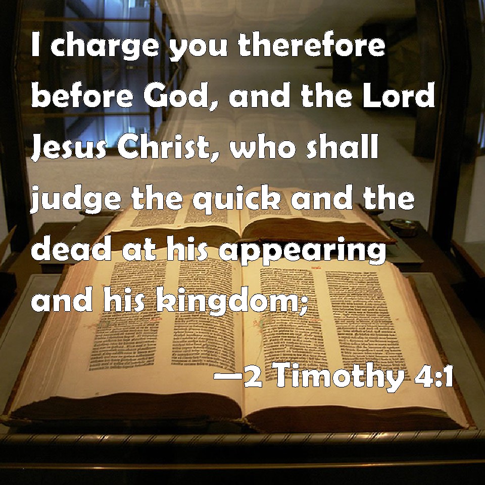 2 Timothy 4:1 I charge you therefore before God, and the Lord Jesus Christ,  who shall judge the quick and the dead at his appearing and his kingdom;