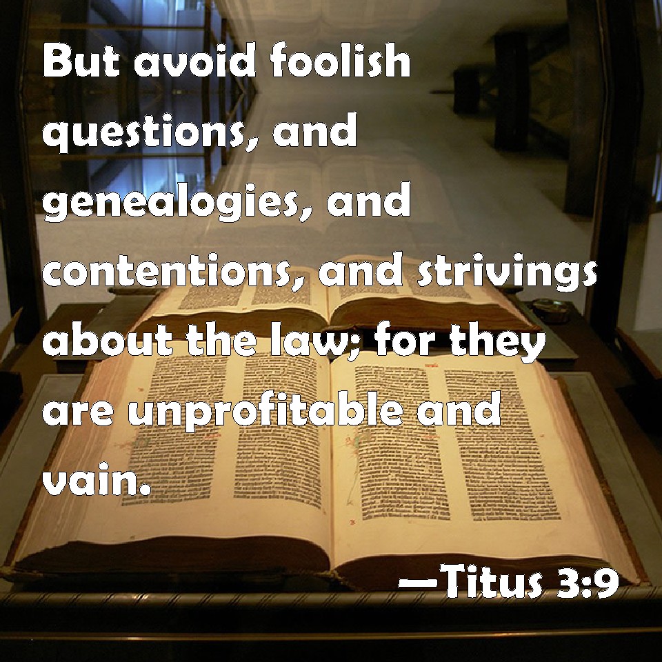 Titus 3:9 But avoid foolish questions, and genealogies, and contentions,  and strivings about the law; for they are unprofitable and vain.
