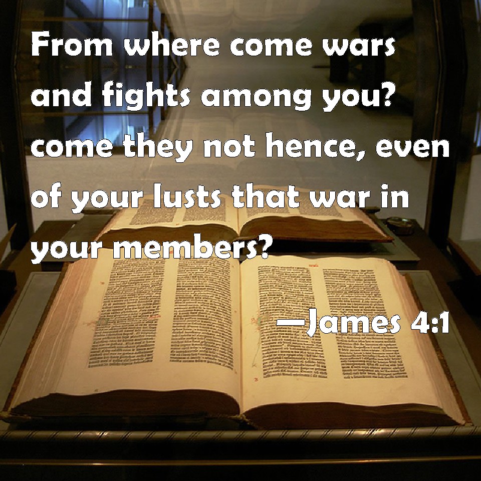James 4:1 From where come wars and fights among you? come they not hence,  even of your lusts that war in your members?