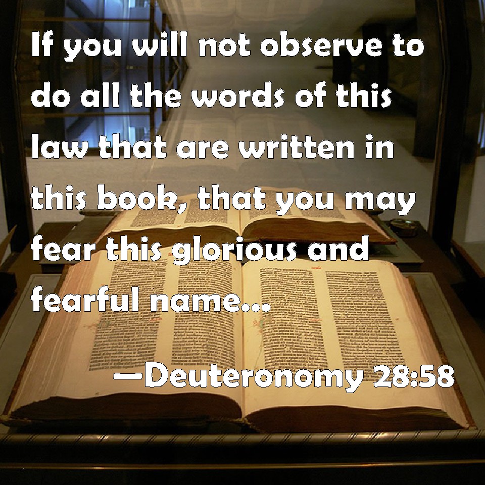 Deuteronomy 28:58 If you will not observe to do all the words of this law  that are written in this book, that you may fear this glorious and fearful  name, THE LORD
