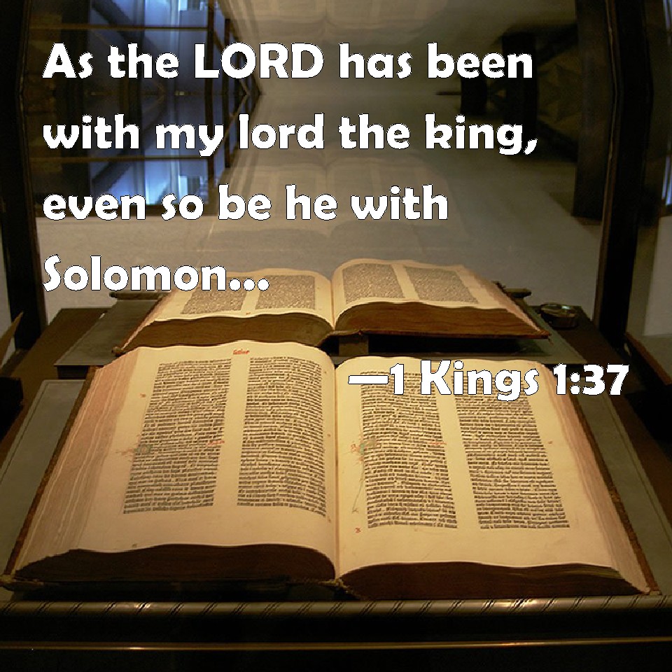 1 Kings 1:37 As the LORD has been with my lord the king, even so be he with  Solomon, and make his throne greater than the throne of my lord king David.