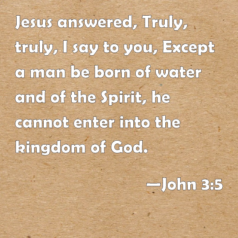 John 3:5 Jesus answered, Truly, truly, I say to you, Except a man be ...