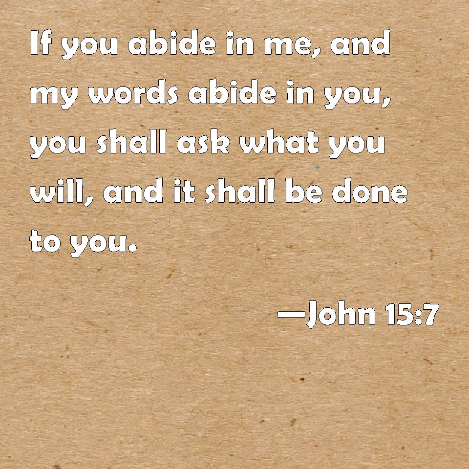 John 15:7 If you abide in me, and my words abide in you, you shall ask ...