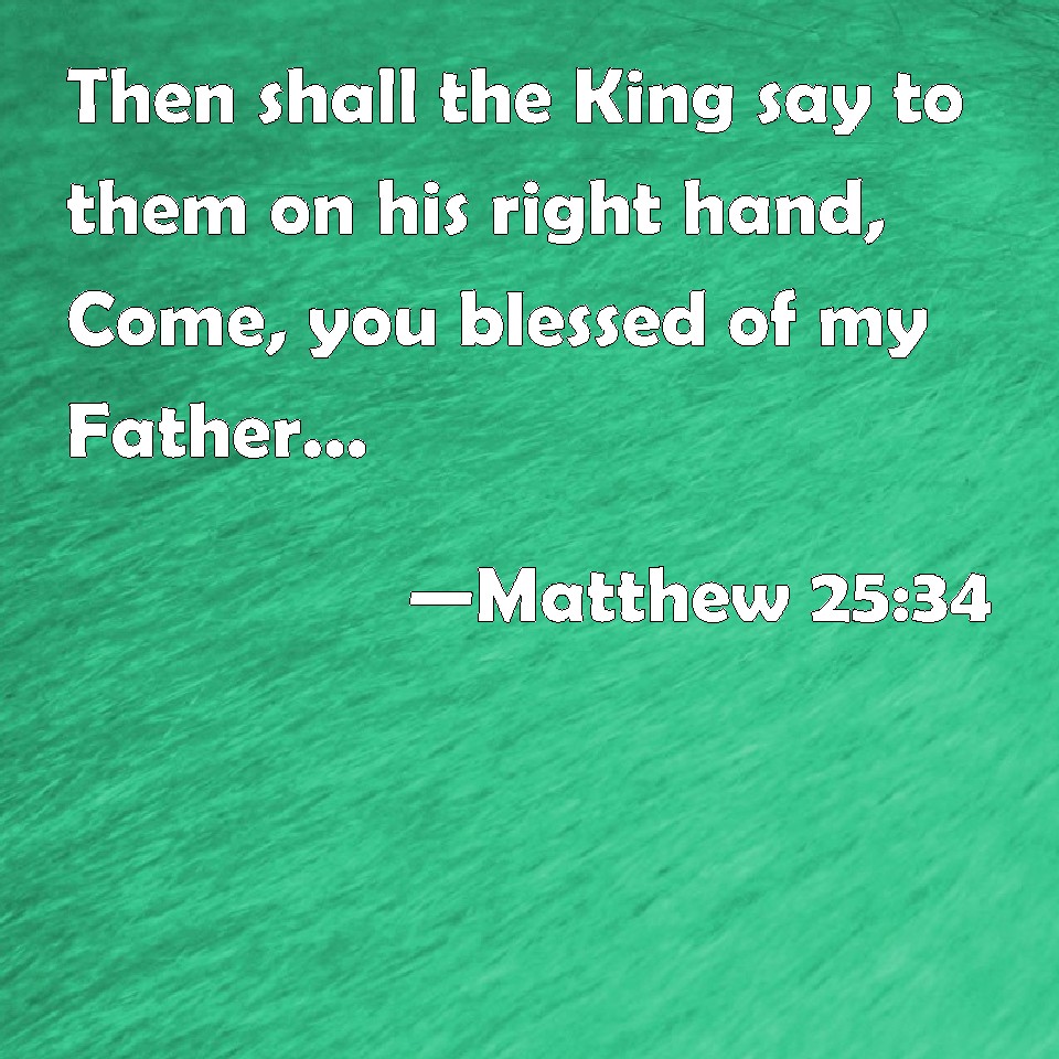 Matthew 25:34 Then shall the King say to them on his right hand, Come ...