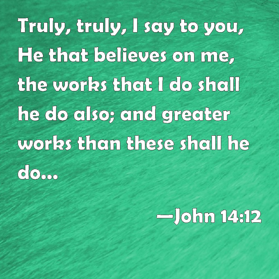 John 14:12 Truly, truly, I say to you, He that believes on me, the ...