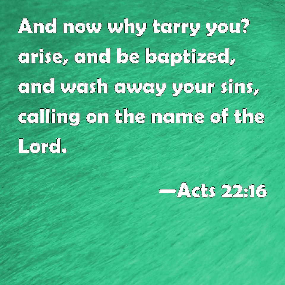 Acts 22:16 And now why tarry you? arise, and be baptized, and wash away ...